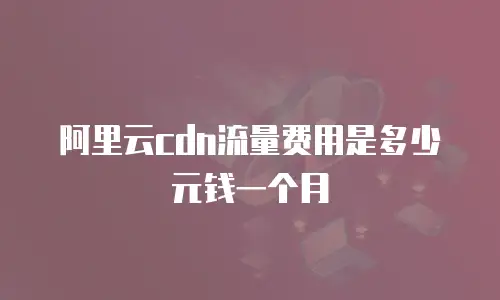 阿里云cdn流量费用是多少元钱一个月