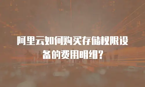 阿里云如何购买存储权限设备的费用明细？