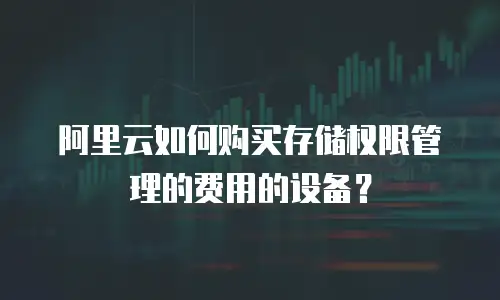 阿里云如何购买存储权限管理的费用的设备？