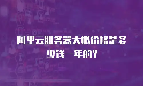 阿里云服务器大概价格是多少钱一年的？