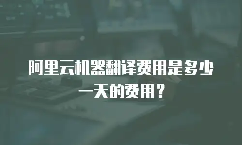 阿里云机器翻译费用是多少一天的费用？