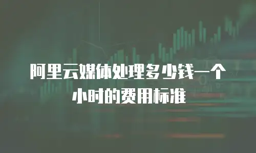阿里云媒体处理多少钱一个小时的费用标准