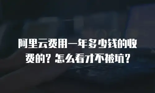 阿里云费用一年多少钱的收费的？怎么看才不被坑？