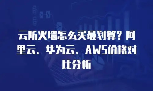 云防火墙怎么买最划算？阿里云、华为云、AWS价格对比分析