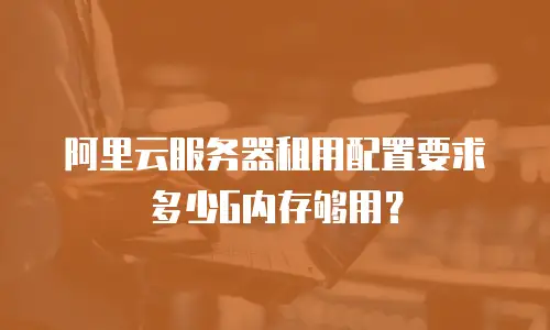 阿里云服务器租用配置要求多少G内存够用？