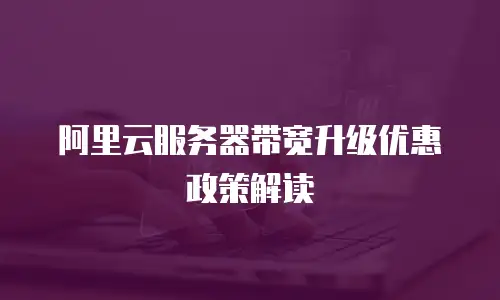 阿里云服务器带宽升级优惠政策解读