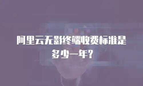 阿里云无影终端收费标准是多少一年？