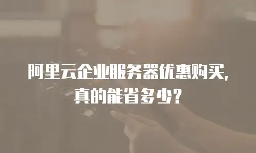 阿里云企业服务器优惠购买，真的能省多少？