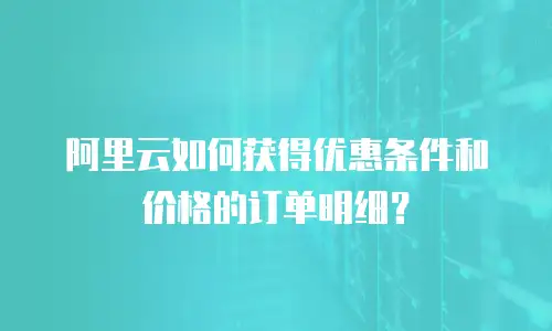 阿里云如何获得优惠条件和价格的订单明细？