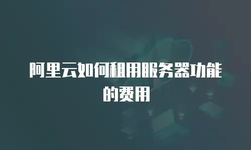 阿里云如何租用服务器功能的费用