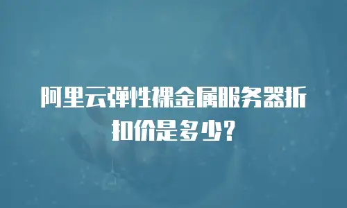 阿里云弹性裸金属服务器折扣价是多少？