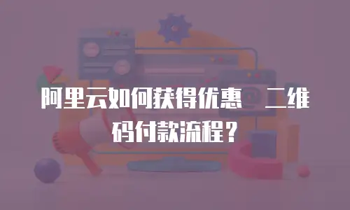 阿里云如何获得优惠劵二维码付款流程？