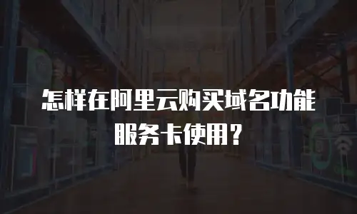 怎样在阿里云购买域名功能服务卡使用？