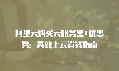 阿里云购买云服务器+优惠券：高效上云省钱指南