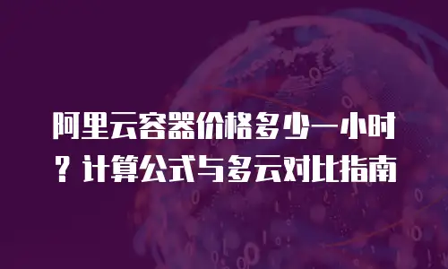 阿里云容器价格多少一小时？计算公式与多云对比指南