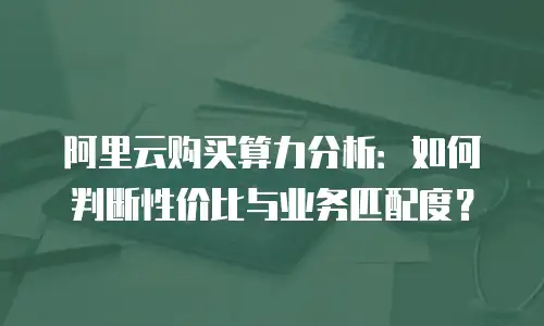 阿里云购买算力分析：如何判断性价比与业务匹配度？