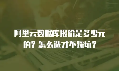 阿里云数据库报价是多少元的？怎么选才不踩坑？