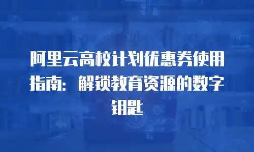 阿里云高校计划优惠券使用指南：解锁教育资源的数字钥匙