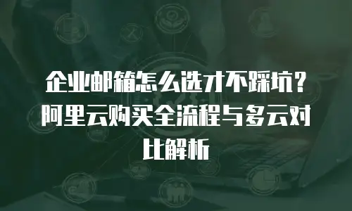 企业邮箱怎么选才不踩坑？阿里云购买全流程与多云对比解析