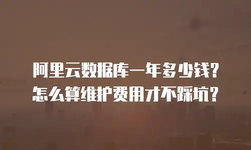 阿里云数据库一年多少钱？怎么算维护费用才不踩坑？