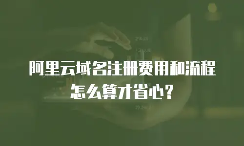 阿里云域名注册费用和流程怎么算才省心？