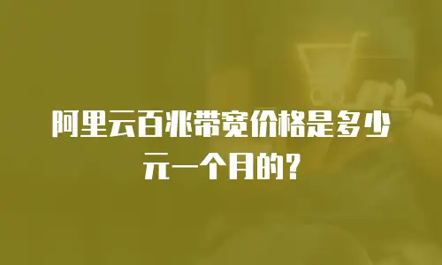 阿里云百兆带宽价格是多少元一个月的？