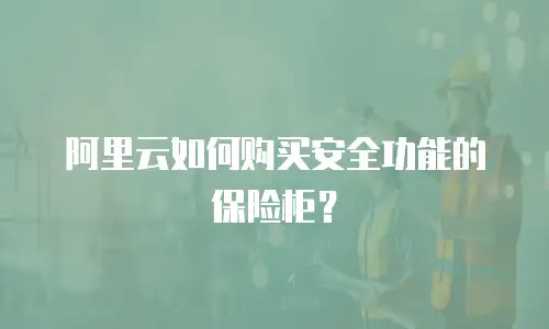 阿里云如何购买安全功能的保险柜？