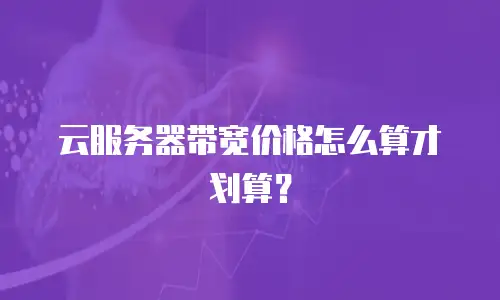 云服务器带宽价格怎么算才划算？