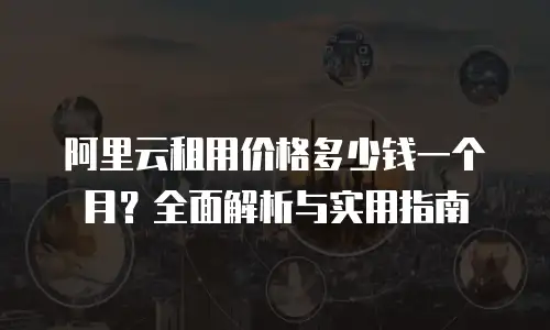 阿里云租用价格多少钱一个月？全面解析与实用指南