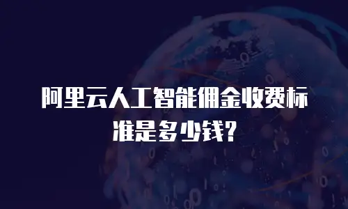阿里云人工智能佣金收费标准是多少钱？