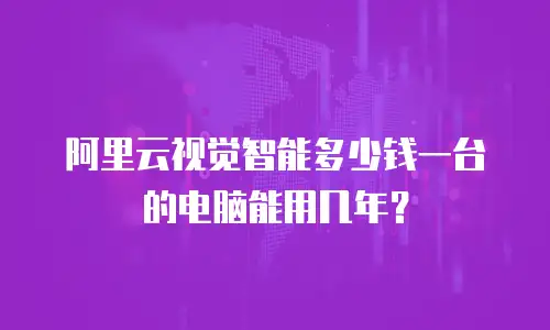 阿里云视觉智能多少钱一台的电脑能用几年？