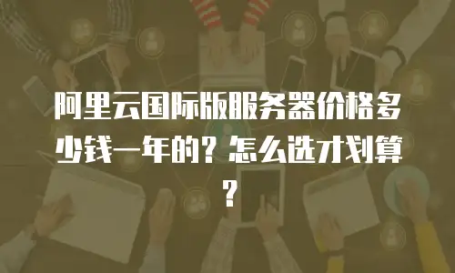 阿里云国际版服务器价格多少钱一年的？怎么选才划算？