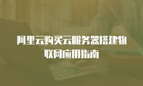 阿里云购买云服务器搭建物联网应用指南