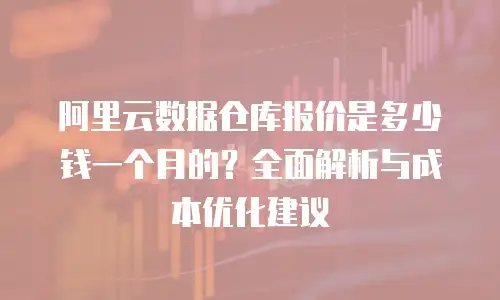 阿里云数据仓库报价是多少钱一个月的？全面解析与成本优化建议