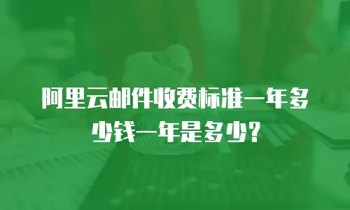 阿里云邮件收费标准一年多少钱一年是多少？