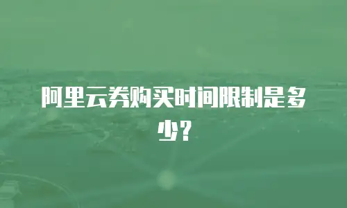阿里云券购买时间限制是多少？