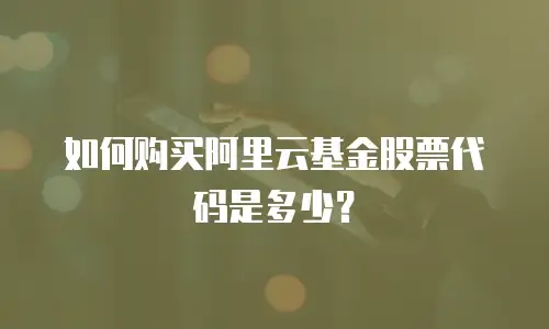 如何购买阿里云基金股票代码是多少？
