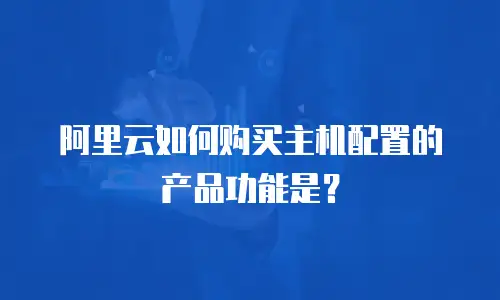 阿里云如何购买主机配置的产品功能是？