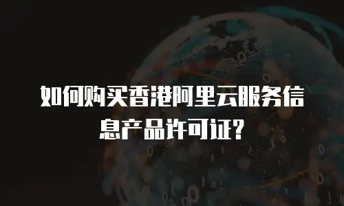 如何购买香港阿里云服务信息产品许可证？