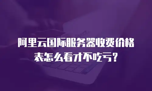 阿里云国际服务器收费价格表怎么看才不吃亏？