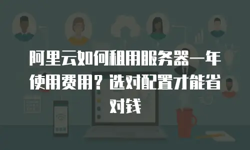 阿里云如何租用服务器一年使用费用？选对配置才能省对钱