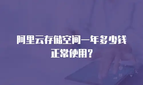 阿里云存储空间一年多少钱正常使用？