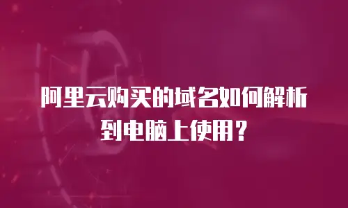 阿里云购买的域名如何解析到电脑上使用？