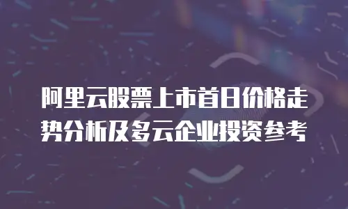 阿里云股票上市首日价格走势分析及多云企业投资参考