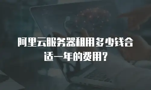 阿里云服务器租用多少钱合适一年的费用？