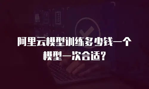 阿里云模型训练多少钱一个模型一次合适？