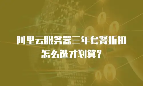 阿里云服务器三年套餐折扣怎么选才划算？