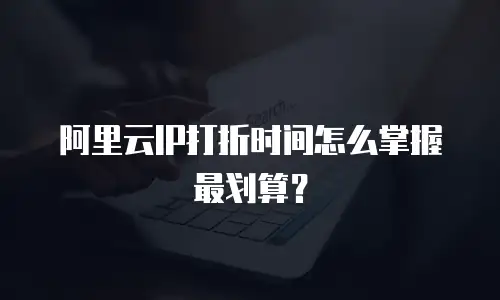 阿里云IP打折时间怎么掌握最划算？