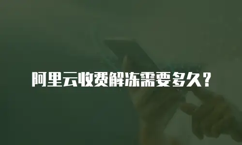阿里云收费解冻需要多久？