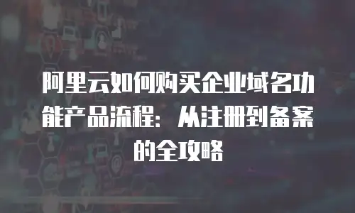 阿里云如何购买企业域名功能产品流程：从注册到备案的全攻略